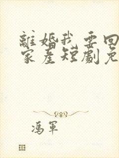 离婚我要回千亿家产短剧免费播放