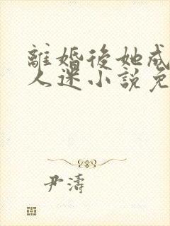 离婚后她成了万人迷小说免费阅读