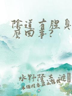 阴道有腥臭味怎么回事?