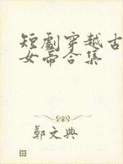 短剧穿越古代娶女帝合集