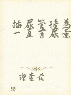 插尿管后为什么一直有尿意疼