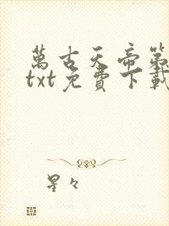 万古天帝第一神txt免费下载