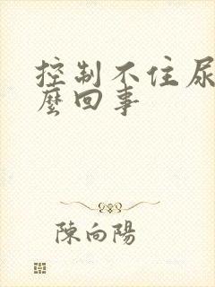 控制不住尿是怎么回事