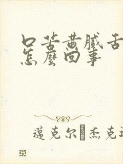 口苦黄腻舌苔是怎么回事