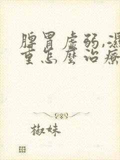 脾胃虚弱,湿气重怎么治疗