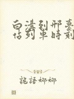 白沟到邢台火车站列车时刻表