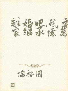 离婚吧,我要回家继承亿万家产了免费阅读