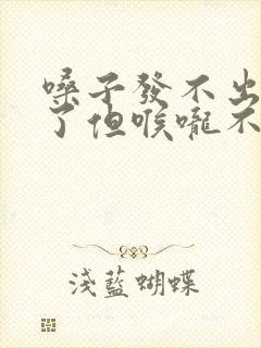 嗓子发不出声音了但喉咙不疼