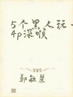 5个黑人玩一女4p深喉
