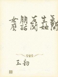 女朋友生气说什么话哄她开心