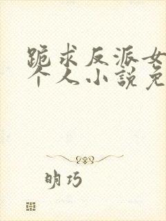 跪求反派女主做个人小说免费阅读