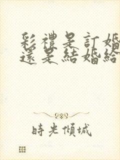 彩礼是订婚给的还是结婚给的