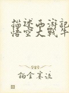 描述西游记中孙悟空大战牛魔王的环节