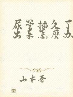 尿管插久了尿不出来怎么办