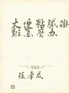 大便粘腻排便困难怎么办