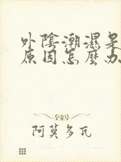 外阴潮湿是什么原因怎么办