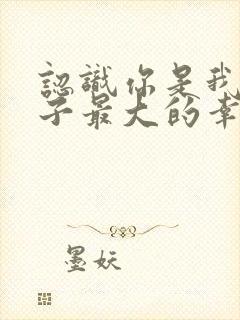 认识你是我这辈子最大的幸运