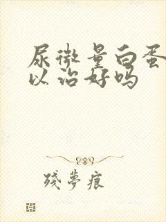 尿微量白蛋白可以治好吗