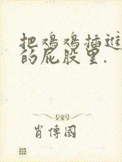 把鸡鸡插进女生的屁股里.