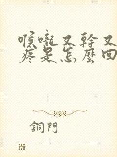 喉咙又干又痒又疼是怎么回事