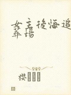 女主后悔追夫火葬场