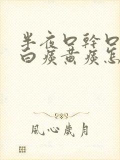 半夜口干口苦有白痰黄痰怎么回事