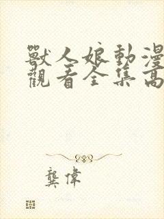 兽人娘动漫免费观看全集高清