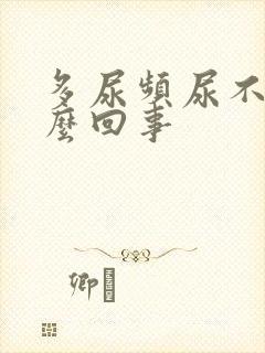 多尿频尿不尽怎么回事