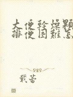 大便干燥颗粒状排便困难怎么办