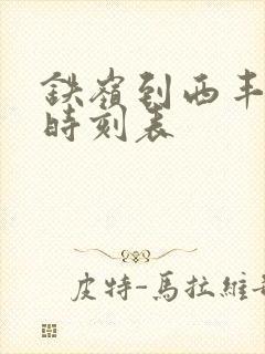 铁岭到西丰客车时刻表