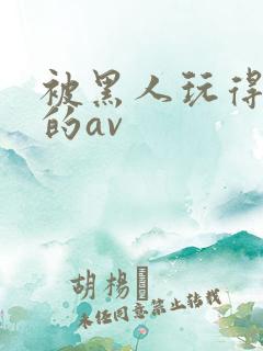 被黑人玩得最惨的av