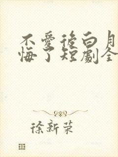 不爱后白月光后悔了短剧全集免费观看