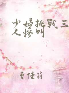 少妇挑战三个黑人惨叫