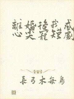 离婚后我成大佬心尖宠短剧大结局