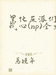 黑化反派们能读我心(np)全文阅读