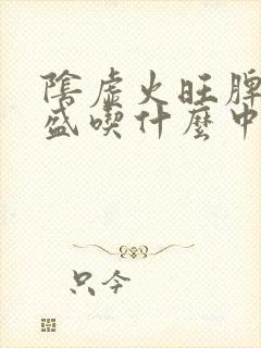 阴虚火旺脾虚湿盛吃什么中成药