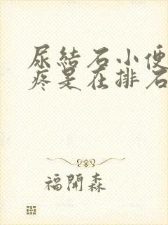 尿结石小便后刺疼是在排石吗