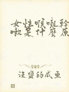 女性喉咙干痒咳嗽是什么原因