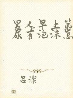 男人早上第一泡尿有泡沫怎么回事