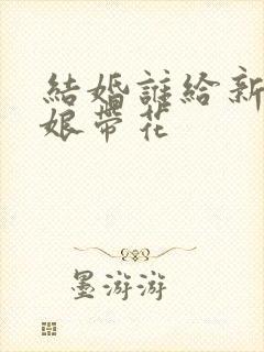 结婚谁给新郎新娘带花