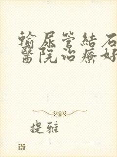 输尿管结石哪里医院治疗好