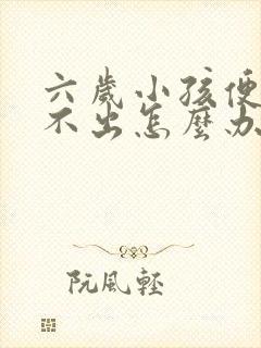 六岁小孩便秘拉不出怎么办