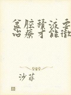 盆腔积液要怎么治疗才能彻底好起来