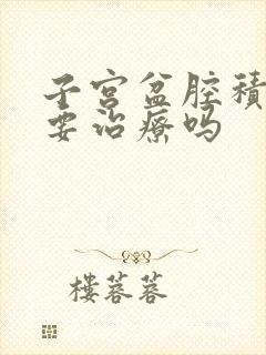 子宫盆腔积液需要治疗吗