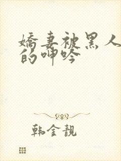 娇妻被黑人交杂的呻吟