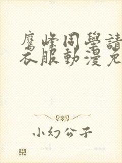 鹰峰同学请穿上衣服动漫免费观看