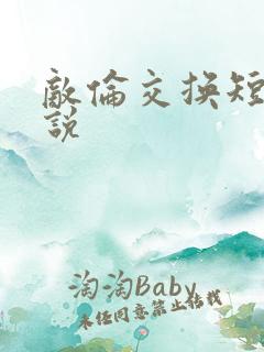 敌伦交换短篇小说
