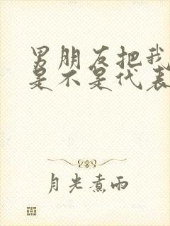 男朋友把我删了是不是代表分手了