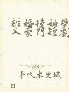 离婚后她带崽嫁入豪门短剧在线看