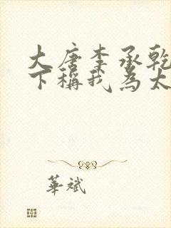 大唐李承乾请陛下称我为太子下载全本txt